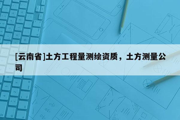 [云南省]土方工程量測(cè)繪資質(zhì)，土方測(cè)量公司