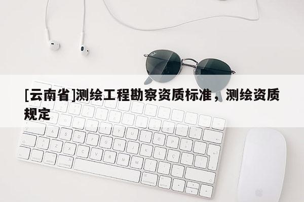 [云南省]測繪工程勘察資質標準，測繪資質規定