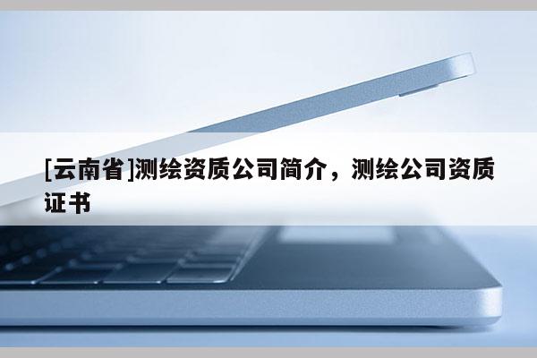 [云南省]測繪資質(zhì)公司簡介，測繪公司資質(zhì)證書