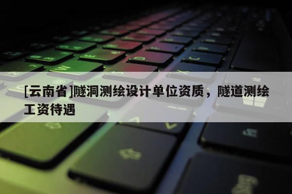 [云南省]隧洞測繪設計單位資質，隧道測繪工資待遇