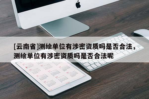 [云南省]測繪單位有涉密資質(zhì)嗎是否合法，測繪單位有涉密資質(zhì)嗎是否合法呢
