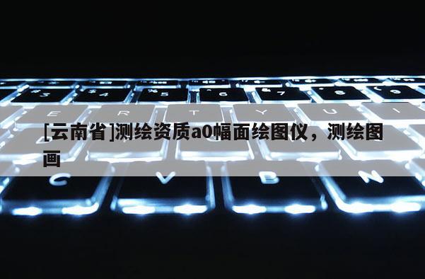 [云南省]測繪資質a0幅面繪圖儀，測繪圖畫