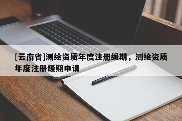 [云南省]測(cè)繪資質(zhì)年度注冊(cè)緩期，測(cè)繪資質(zhì)年度注冊(cè)緩期申請(qǐng)