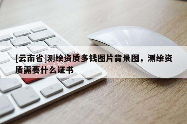 [云南省]測繪資質多錢圖片背景圖，測繪資質需要什么證書