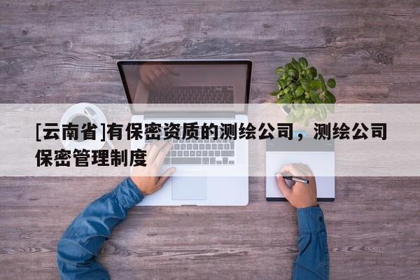 [云南省]有保密資質(zhì)的測繪公司，測繪公司保密管理制度