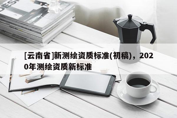 [云南省]新測繪資質標準(初稿)，2020年測繪資質新標準