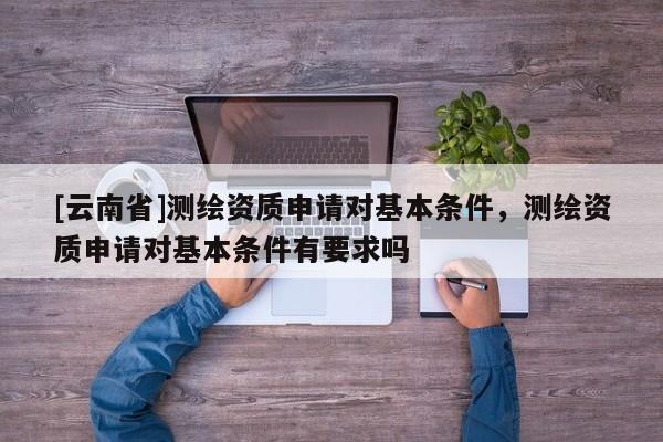 [云南省]測繪資質申請對基本條件，測繪資質申請對基本條件有要求嗎
