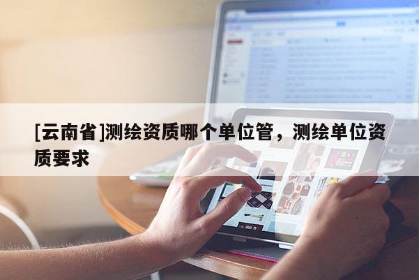 [云南省]測繪資質哪個單位管，測繪單位資質要求