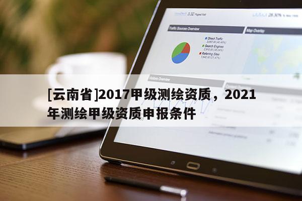 [云南省]2017甲級測繪資質(zhì)，2021年測繪甲級資質(zhì)申報條件
