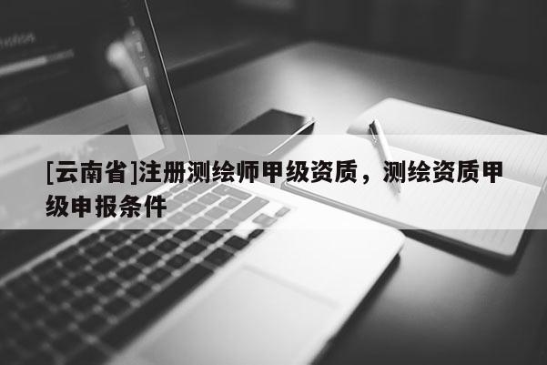 [云南省]注冊測繪師甲級資質，測繪資質甲級申報條件
