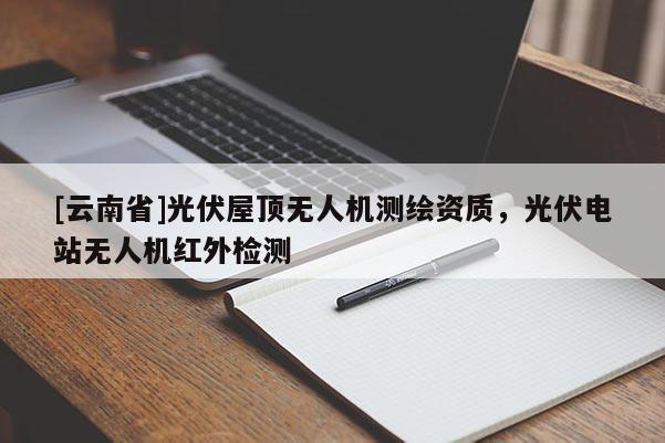[云南省]光伏屋頂無(wú)人機(jī)測(cè)繪資質(zhì)，光伏電站無(wú)人機(jī)紅外檢測(cè)