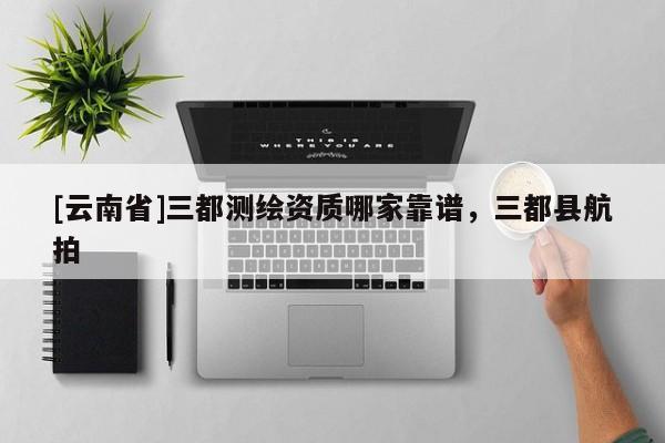 [云南省]三都測繪資質哪家靠譜，三都縣航拍
