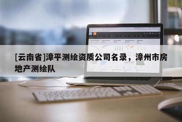 [云南省]漳平測繪資質公司名錄，漳州市房地產測繪隊