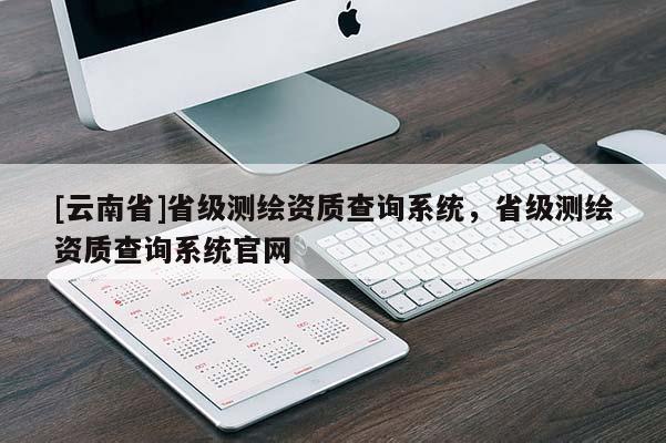 [云南省]省級測繪資質查詢系統，省級測繪資質查詢系統官網