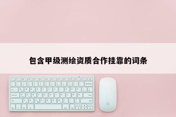 包含甲級(jí)測(cè)繪資質(zhì)合作掛靠的詞條