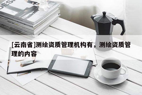 [云南省]測繪資質管理機構有，測繪資質管理的內容