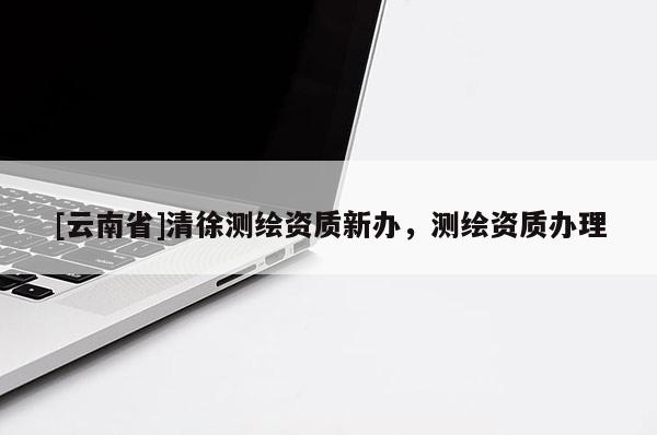 [云南省]清徐測(cè)繪資質(zhì)新辦，測(cè)繪資質(zhì)辦理