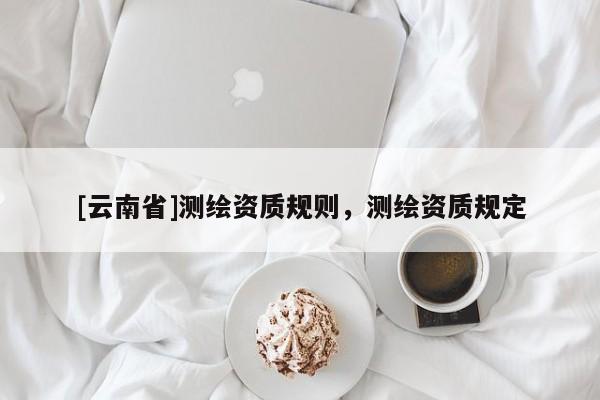 [云南省]測繪資質規則，測繪資質規定