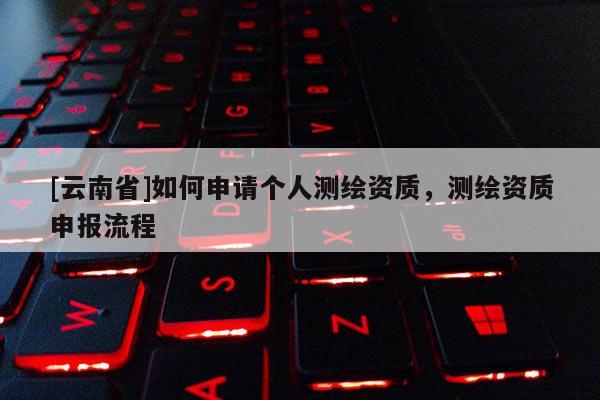 [云南省]如何申請個人測繪資質，測繪資質申報流程