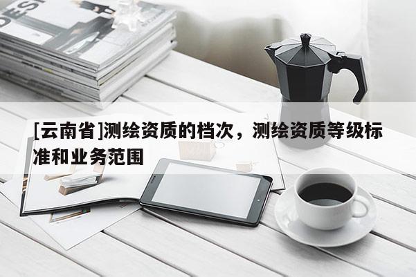 [云南省]測繪資質的檔次，測繪資質等級標準和業務范圍