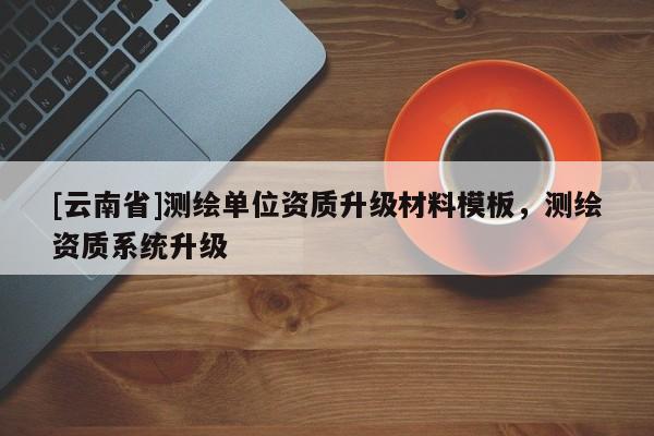 [云南省]測繪單位資質升級材料模板，測繪資質系統升級