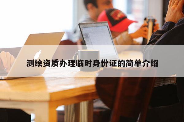 測繪資質辦理臨時身份證的簡單介紹