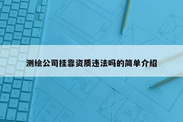 測繪公司掛靠資質(zhì)違法嗎的簡單介紹