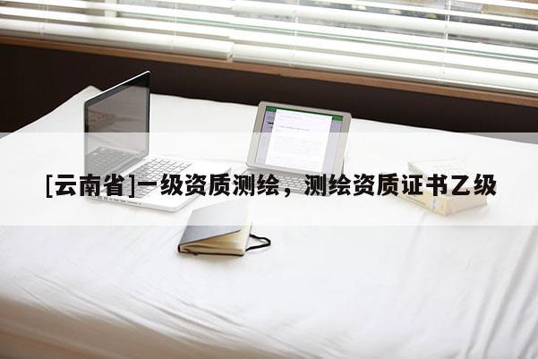 [云南省]一級資質測繪，測繪資質證書乙級