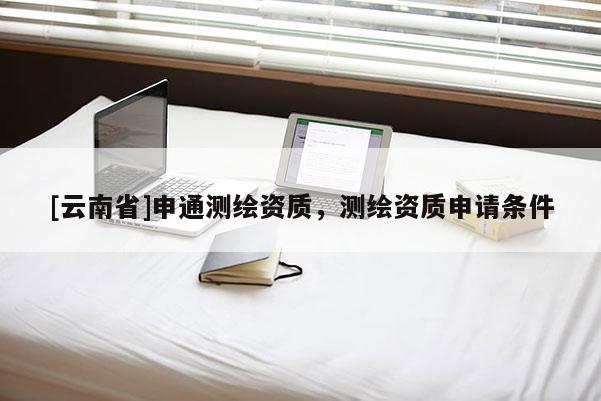 [云南省]申通測繪資質，測繪資質申請條件