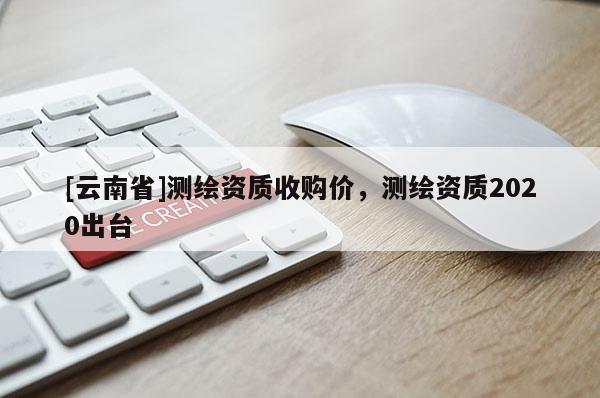 [云南省]測繪資質收購價，測繪資質2020出臺