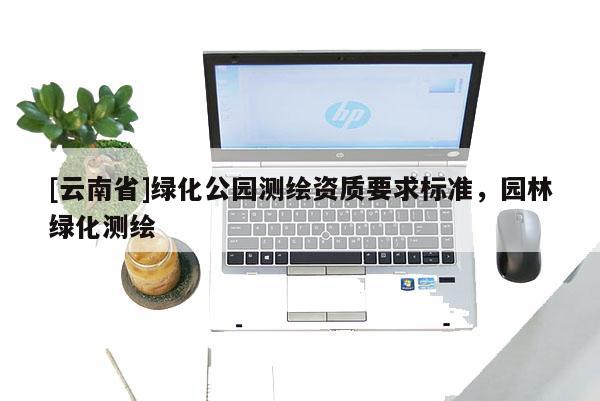 [云南省]綠化公園測繪資質要求標準，園林綠化測繪