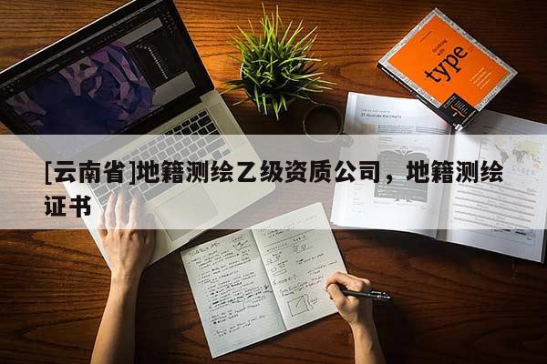 [云南省]地籍測繪乙級資質公司，地籍測繪證書