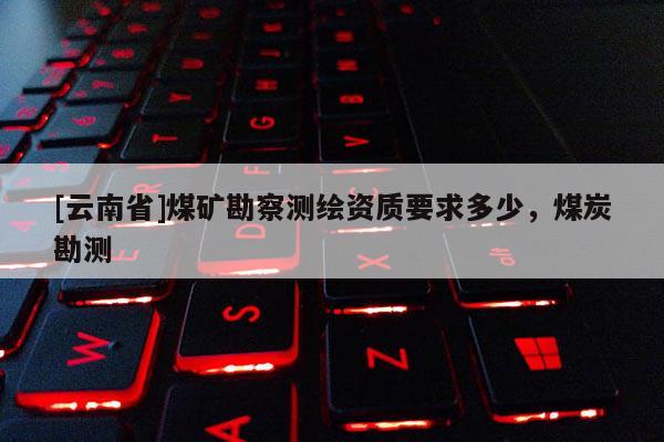[云南省]煤礦勘察測繪資質要求多少，煤炭勘測