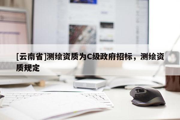[云南省]測繪資質為C級政府招標，測繪資質規定