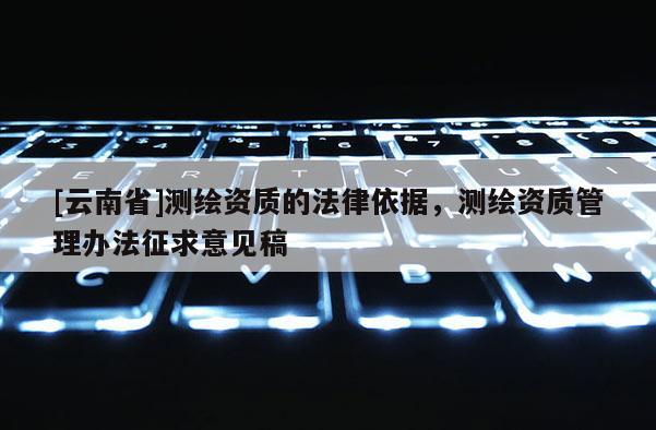 [云南省]測繪資質的法律依據，測繪資質管理辦法征求意見稿