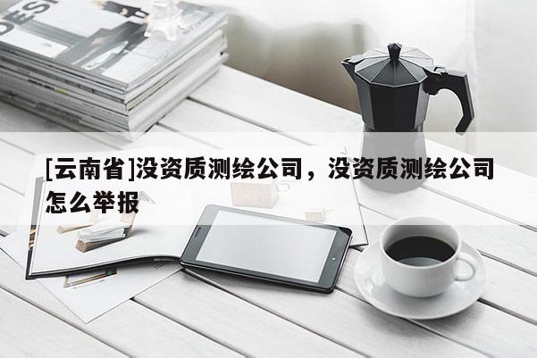 [云南省]沒資質測繪公司，沒資質測繪公司怎么舉報