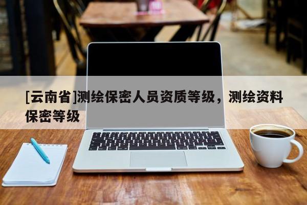[云南省]測繪保密人員資質(zhì)等級，測繪資料保密等級