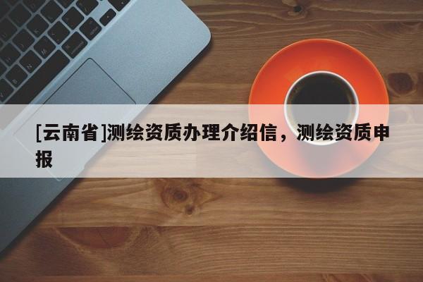 [云南省]測繪資質辦理介紹信，測繪資質申報