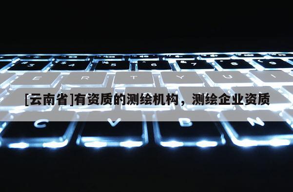 [云南省]有資質(zhì)的測繪機構(gòu)，測繪企業(yè)資質(zhì)