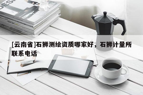 [云南省]石獅測繪資質哪家好，石獅計量所聯系電話