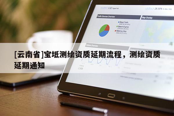 [云南省]寶坻測(cè)繪資質(zhì)延期流程，測(cè)繪資質(zhì)延期通知