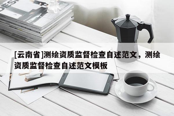 [云南省]測(cè)繪資質(zhì)監(jiān)督檢查自述范文，測(cè)繪資質(zhì)監(jiān)督檢查自述范文模板