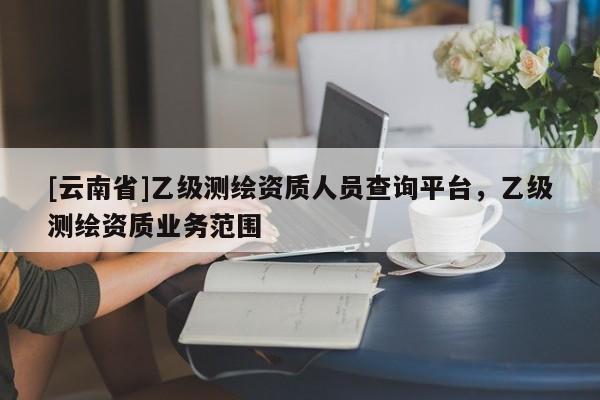 [云南省]乙級測繪資質人員查詢平臺，乙級測繪資質業務范圍