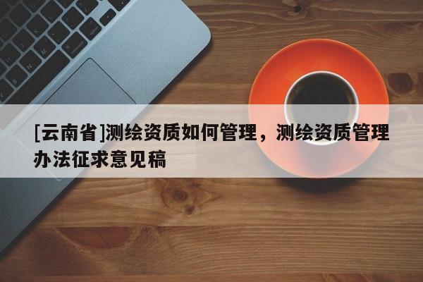 [云南省]測繪資質如何管理，測繪資質管理辦法征求意見稿