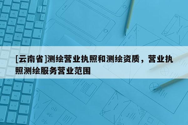 [云南省]測繪營業執照和測繪資質，營業執照測繪服務營業范圍