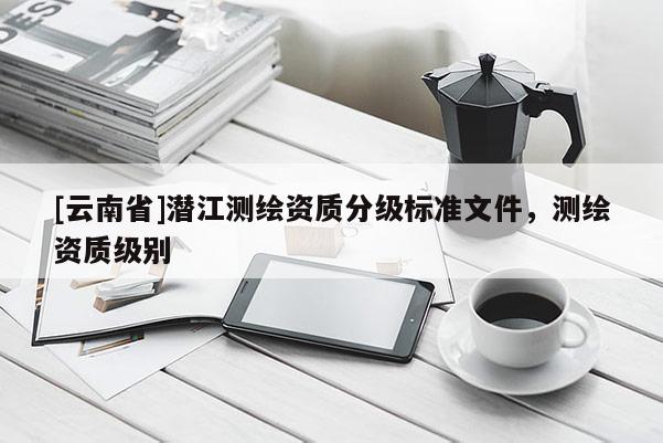 [云南省]潛江測繪資質分級標準文件，測繪資質級別