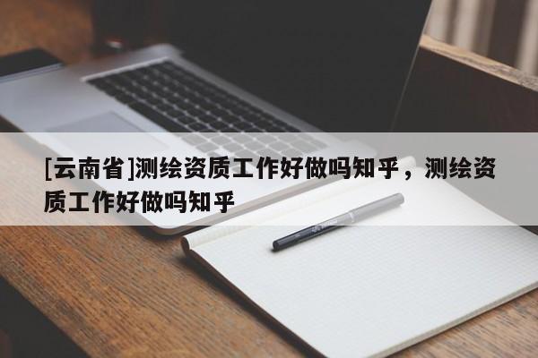 [云南省]測繪資質工作好做嗎知乎，測繪資質工作好做嗎知乎