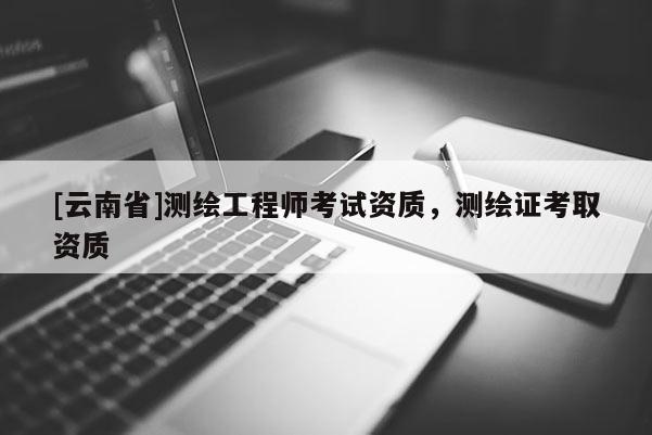 [云南省]測繪工程師考試資質，測繪證考取資質