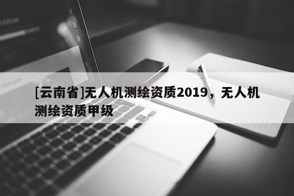 [云南省]無人機測繪資質2019，無人機測繪資質甲級