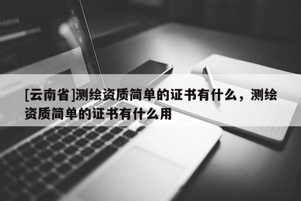 [云南省]測繪資質簡單的證書有什么，測繪資質簡單的證書有什么用